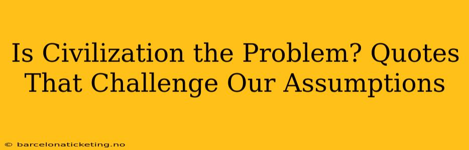 Is Civilization the Problem? Quotes That Challenge Our Assumptions
