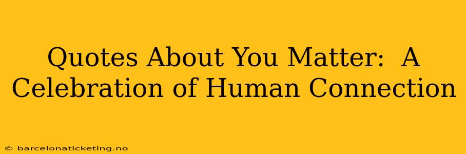 Quotes About You Matter:  A Celebration of Human Connection
