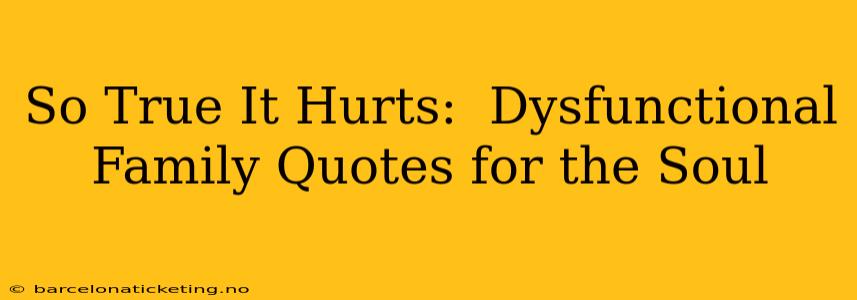 So True It Hurts:  Dysfunctional Family Quotes for the Soul
