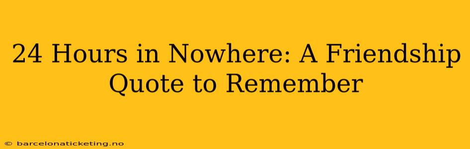 24 Hours in Nowhere: A Friendship Quote to Remember