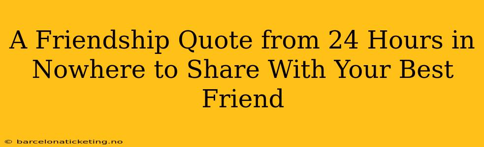A Friendship Quote from 24 Hours in Nowhere to Share With Your Best Friend