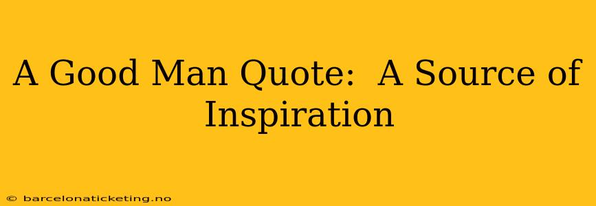 A Good Man Quote:  A Source of Inspiration