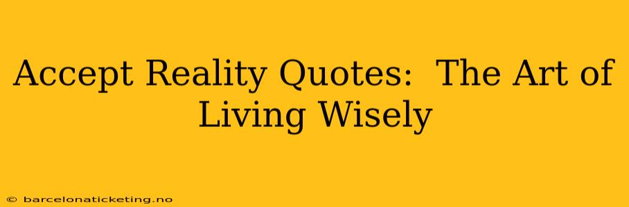 Accept Reality Quotes:  The Art of Living Wisely