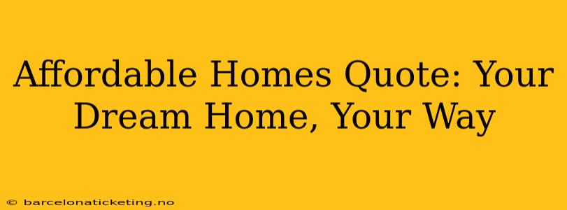 Affordable Homes Quote: Your Dream Home, Your Way