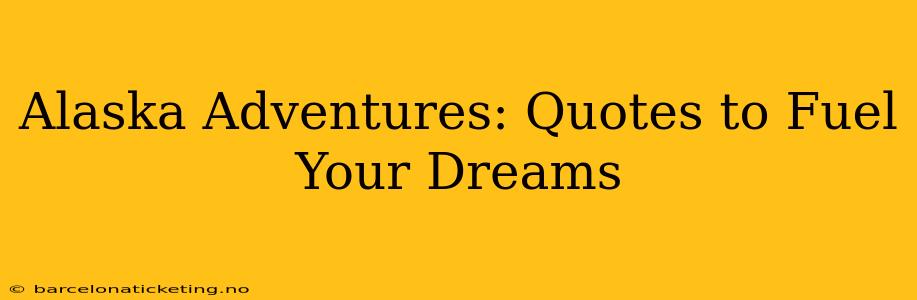 Alaska Adventures: Quotes to Fuel Your Dreams