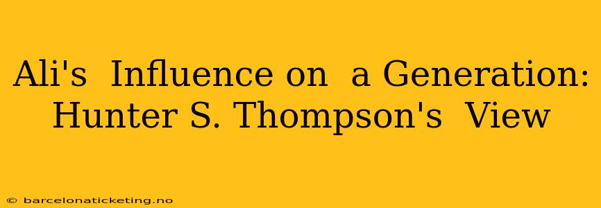 Ali's  Influence on  a Generation: Hunter S. Thompson's  View