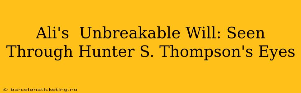 Ali's  Unbreakable Will: Seen Through Hunter S. Thompson's Eyes