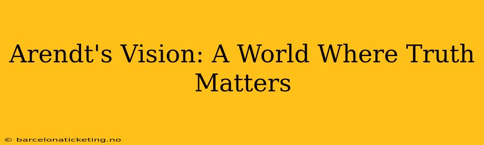 Arendt's Vision: A World Where Truth Matters