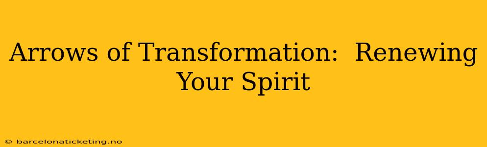 Arrows of Transformation:  Renewing Your Spirit