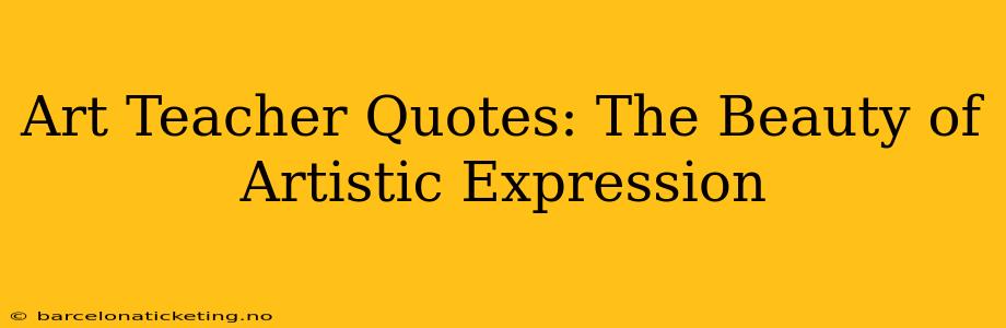Art Teacher Quotes: The Beauty of Artistic Expression