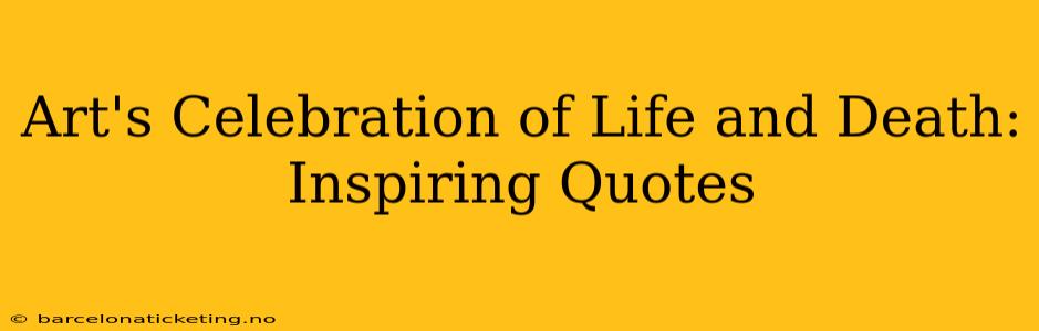 Art's Celebration of Life and Death: Inspiring Quotes