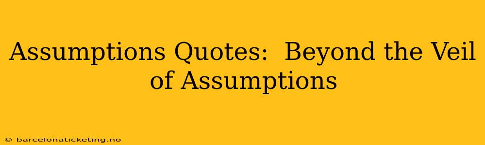 Assumptions Quotes:  Beyond the Veil of Assumptions