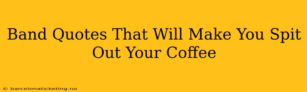 Band Quotes That Will Make You Spit Out Your Coffee