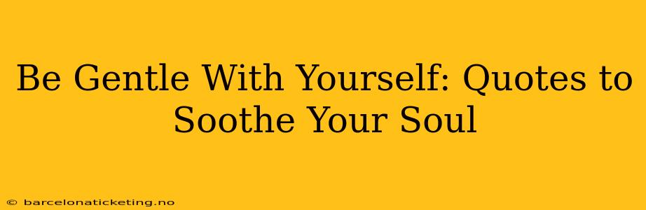 Be Gentle With Yourself: Quotes to Soothe Your Soul