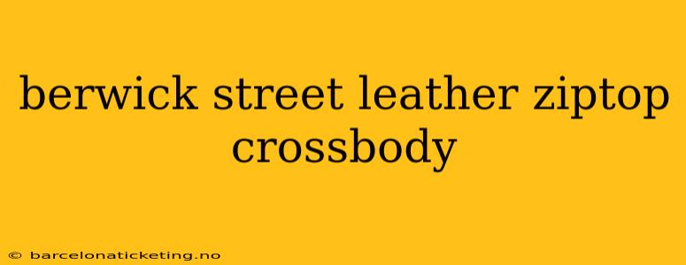 berwick street leather ziptop crossbody