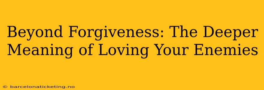 Beyond Forgiveness: The Deeper Meaning of Loving Your Enemies