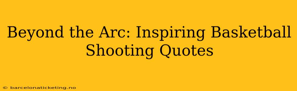 Beyond the Arc: Inspiring Basketball Shooting Quotes