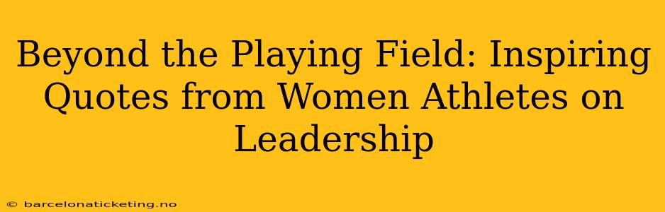 Beyond the Playing Field: Inspiring Quotes from Women Athletes on Leadership