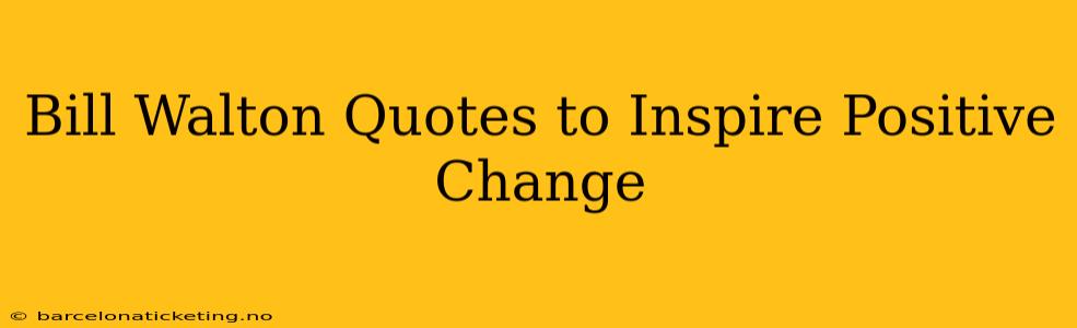 Bill Walton Quotes to Inspire Positive Change