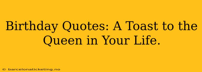 Birthday Quotes: A Toast to the Queen in Your Life.