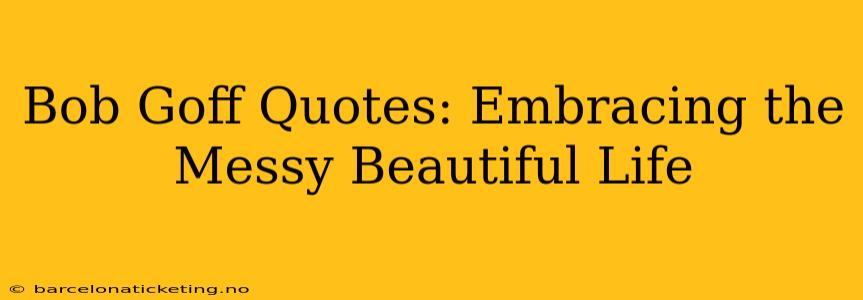 Bob Goff Quotes: Embracing the Messy Beautiful Life