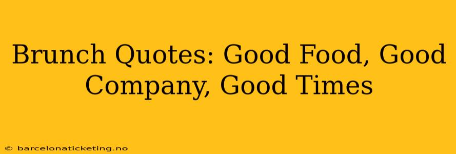 Brunch Quotes: Good Food, Good Company, Good Times