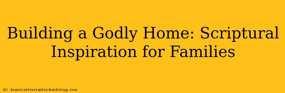 Building a Godly Home: Scriptural Inspiration for Families