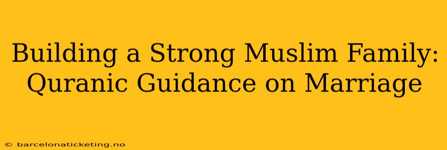 Building a Strong Muslim Family: Quranic Guidance on Marriage
