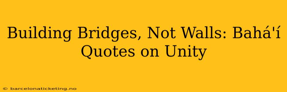 Building Bridges, Not Walls: Bahá'í Quotes on Unity