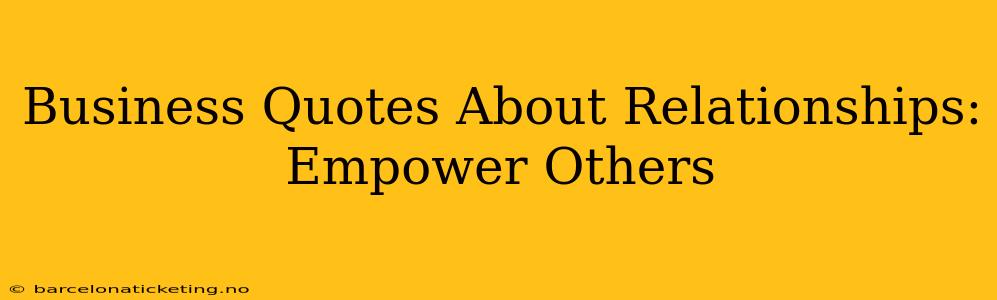 Business Quotes About Relationships: Empower Others