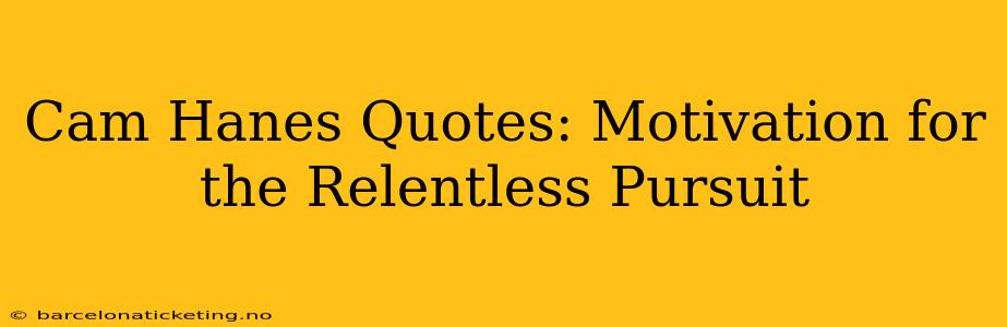Cam Hanes Quotes: Motivation for the Relentless Pursuit