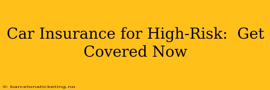 Car Insurance for High-Risk:  Get Covered Now