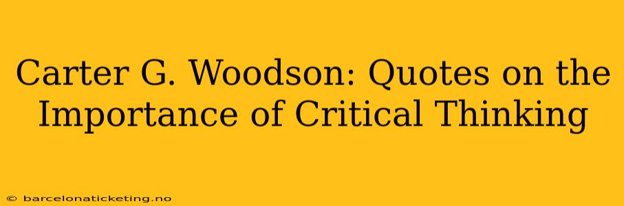 Carter G. Woodson: Quotes on the Importance of Critical Thinking