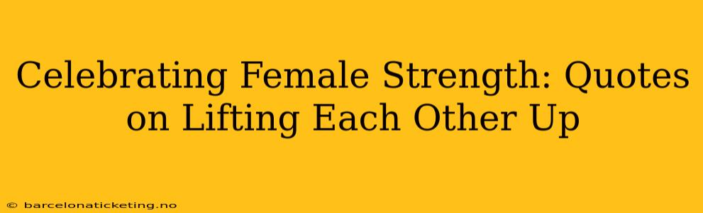 Celebrating Female Strength: Quotes on Lifting Each Other Up
