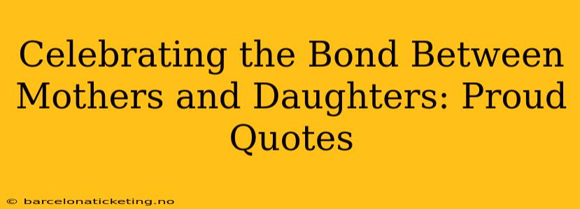 Celebrating the Bond Between Mothers and Daughters: Proud Quotes