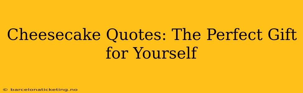 Cheesecake Quotes: The Perfect Gift for Yourself