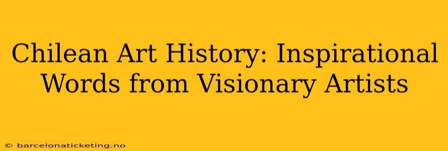Chilean Art History: Inspirational Words from Visionary Artists