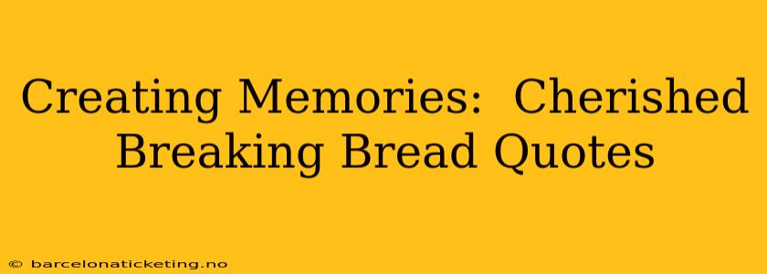 Creating Memories:  Cherished Breaking Bread Quotes