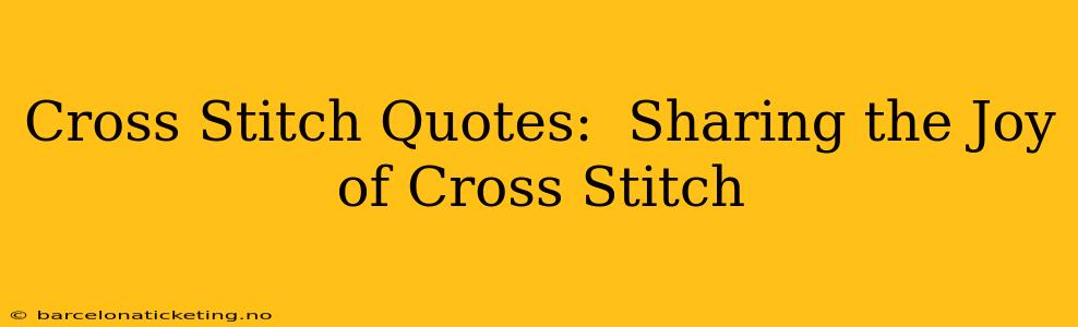 Cross Stitch Quotes:  Sharing the Joy of Cross Stitch