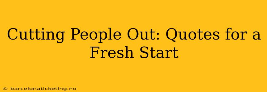 Cutting People Out: Quotes for a Fresh Start