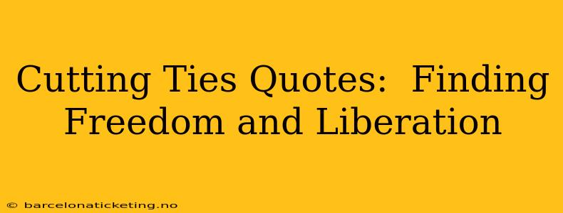 Cutting Ties Quotes:  Finding Freedom and Liberation
