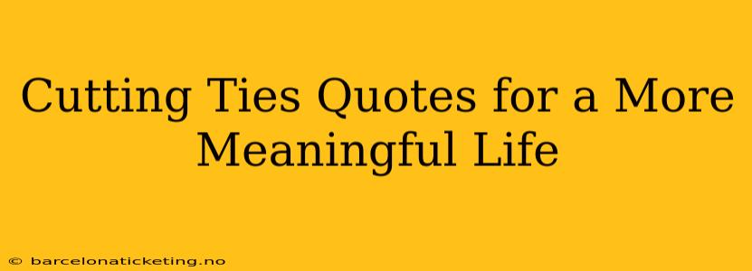 Cutting Ties Quotes for a More Meaningful Life