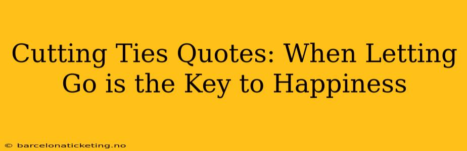 Cutting Ties Quotes: When Letting Go is the Key to Happiness