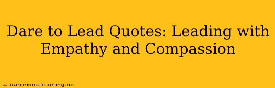 Dare to Lead Quotes: Leading with Empathy and Compassion