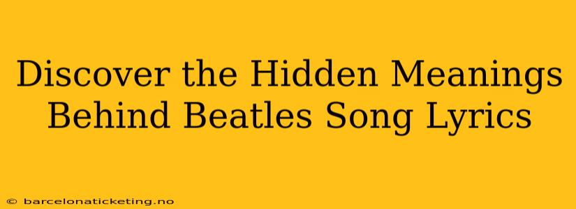 Discover the Hidden Meanings Behind Beatles Song Lyrics