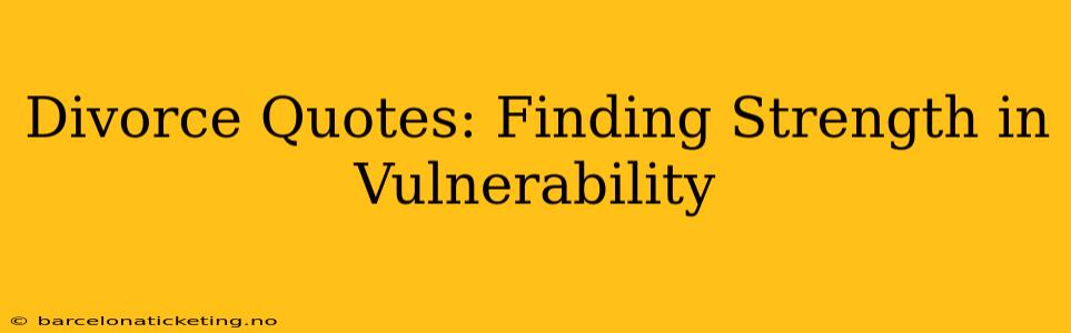 Divorce Quotes: Finding Strength in Vulnerability