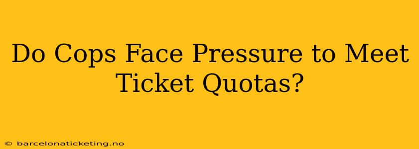 Do Cops Face Pressure to Meet Ticket Quotas?