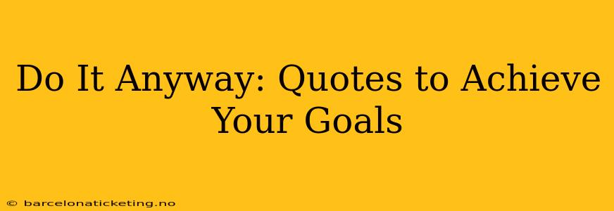 Do It Anyway: Quotes to Achieve Your Goals