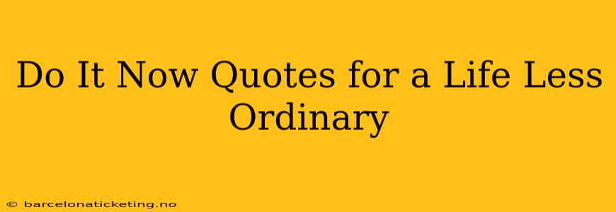 Do It Now Quotes for a Life Less Ordinary
