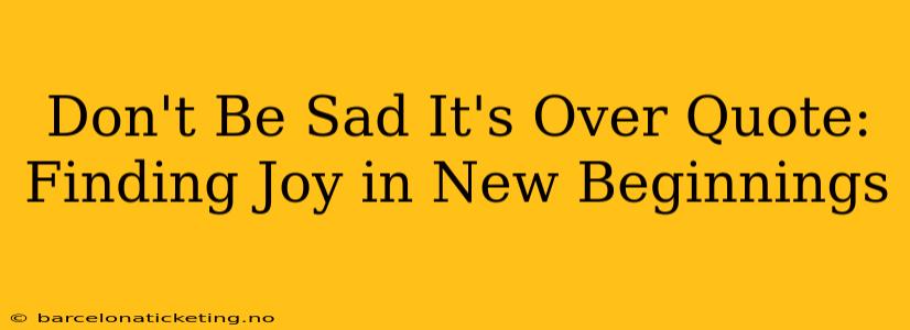 Don't Be Sad It's Over Quote: Finding Joy in New Beginnings